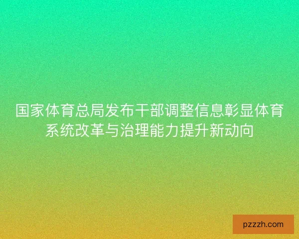 国家体育总局发布干部调整信息彰显体育系统改革与治理能力提升新动向