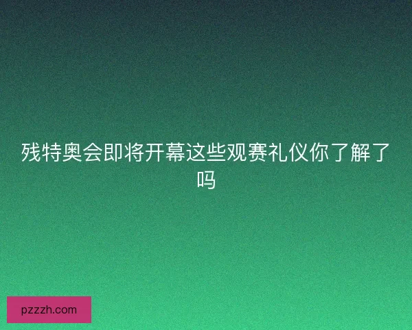 残特奥会即将开幕这些观赛礼仪你了解了吗