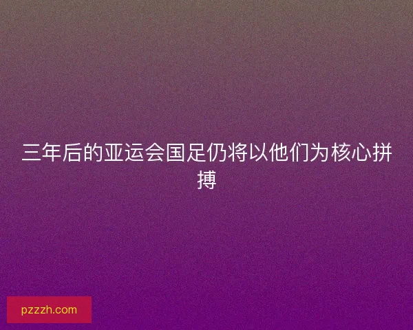 三年后的亚运会国足仍将以他们为核心拼搏
