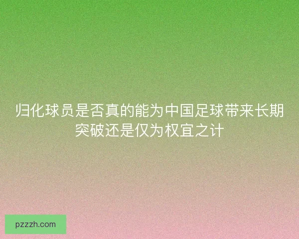 归化球员是否真的能为中国足球带来长期突破还是仅为权宜之计
