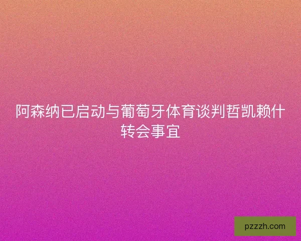 阿森纳已启动与葡萄牙体育谈判哲凯赖什转会事宜