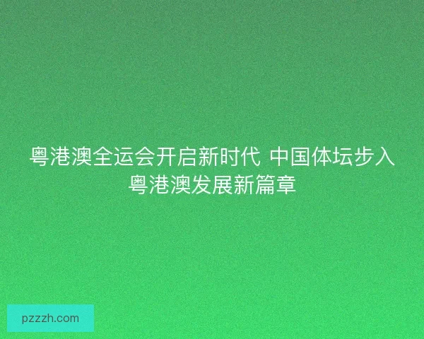 粤港澳全运会开启新时代 中国体坛步入粤港澳发展新篇章