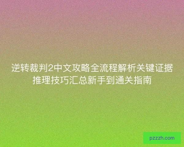 逆转裁判2中文攻略全流程解析关键证据推理技巧汇总新手到通关指南