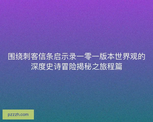 围绕刺客信条启示录一零一版本世界观的深度史诗冒险揭秘之旅程篇