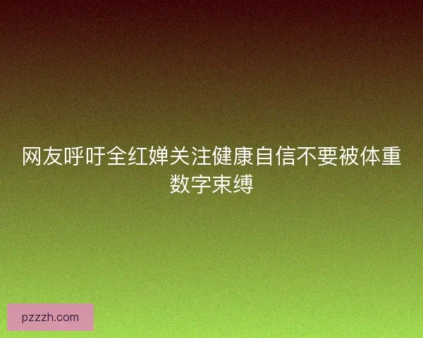 网友呼吁全红婵关注健康自信不要被体重数字束缚