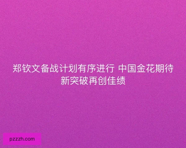 郑钦文备战计划有序进行 中国金花期待新突破再创佳绩