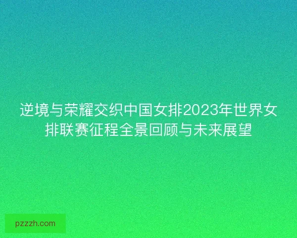 逆境与荣耀交织中国女排2023年世界女排联赛征程全景回顾与未来展望