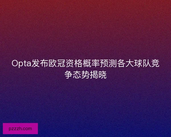 Opta发布欧冠资格概率预测各大球队竞争态势揭晓